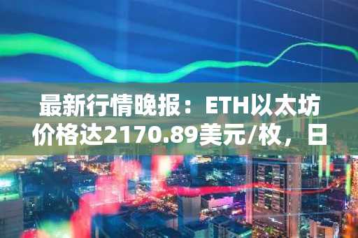 最新行情晚报：ETH以太坊价格达2170.89美元/枚，日内跌幅-1.00%