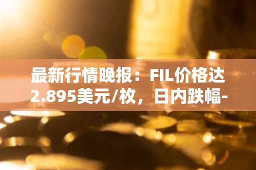 最新行情晚报：FIL价格达2.895美元/枚，日内跌幅-2.03%