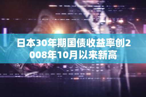 日本30年期国债收益率创2008年10月以来新高