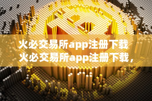 火必交易所app注册下载  火必交易所app注册下载，一键开启数字货币交易新时代