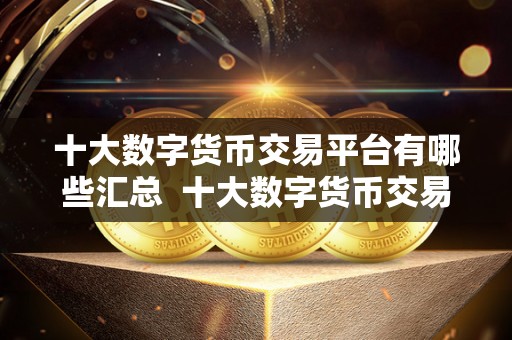 十大数字货币交易平台有哪些汇总  十大数字货币交易平台有哪些？汇总及评价