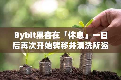 Bybit黑客在「休息」一日后再次开始转移并清洗所盗资产