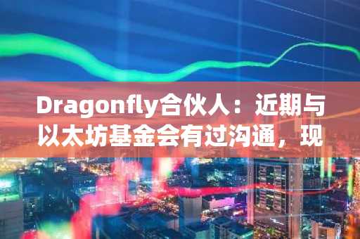 Dragonfly合伙人：近期与以太坊基金会有过沟通，现在看多ETH