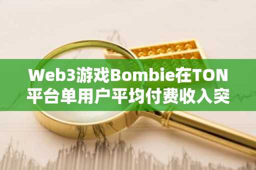 Web3游戏Bombie在TON平台单用户平均付费收入突破102美元