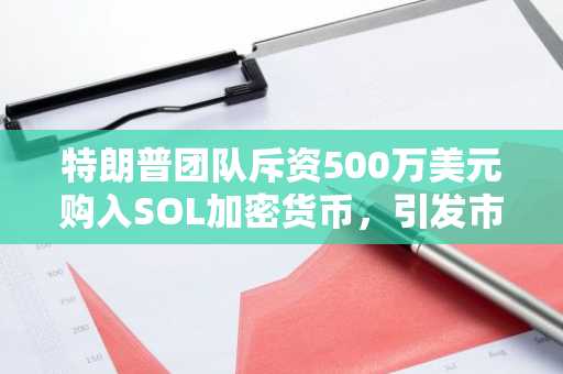 特朗普团队斥资500万美元购入SOL加密货币，引发市场关注