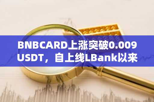 BNBCARD上涨突破0.009USDT，自上线LBank以来，最大涨幅已达502%