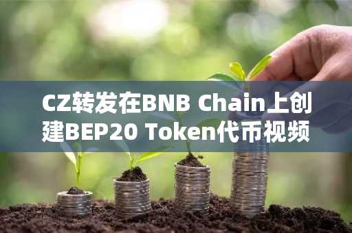 CZ转发在BNB Chain上创建BEP20 Token代币视频教程