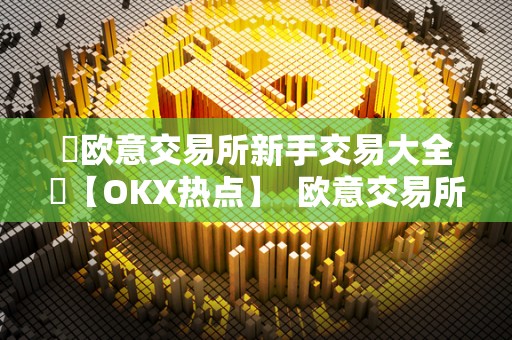 ​欧意交易所新手交易大全​【OKX热点】  欧意交易所新手交易大全【OKX热点】