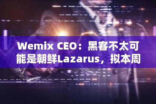 Wemix CEO：黑客不太可能是朝鲜Lazarus，拟本周恢复全部服务