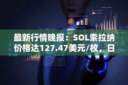 最新行情晚报：SOL索拉纳价格达127.47美元/枚，日内跌幅-2.02%