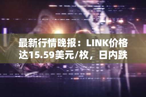 最新行情晚报：LINK价格达15.59美元/枚，日内跌幅-2.01%