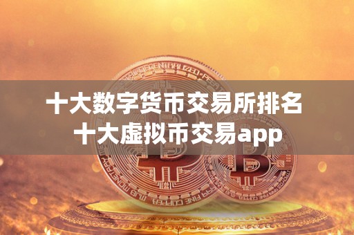 十大数字货币交易所排名 十大虚拟币交易app 十大数字货币交易所排名 十大虚拟币交易app