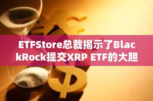 ETFStore总裁揭示了BlackRock提交XRP ETF的大胆时间表