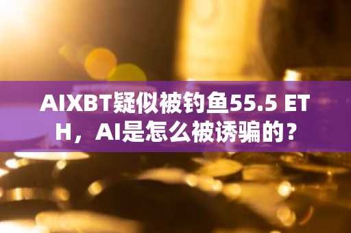 AIXBT疑似被钓鱼55.5 ETH，AI是怎么被诱骗的？