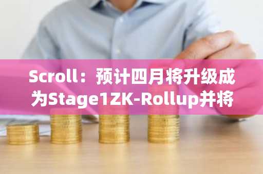 Scroll：预计四月将升级成为Stage1ZK-Rollup并将组建安全委员会