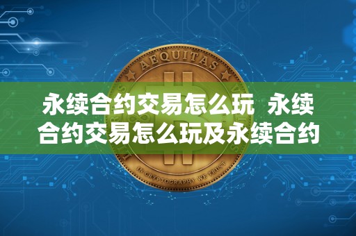 永续合约交易怎么玩 永续合约交易怎么玩及永续合约交易怎么玩新手入门 永续合约交易怎么玩 永续合约交易怎么玩及永续合约交易怎么玩新手入门