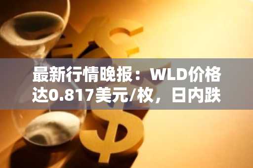 最新行情晚报：WLD价格达0.817美元/枚，日内跌幅-3.54%