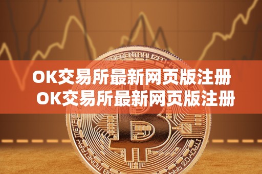 OK交易所最新网页版注册  OK交易所最新网页版注册及OK交易所最新网页版注册不了