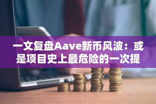 一文复盘Aave新币风波：或是项目史上最危险的一次提案