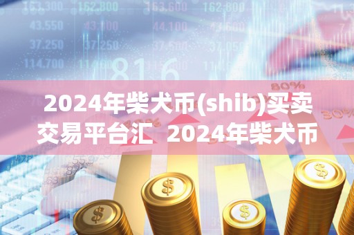 2024年柴犬币(shib)买卖交易平台汇  2024年柴犬币(shib)买卖交易平台汇
