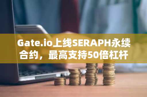 Gate.io上线SERAPH永续合约，最高支持50倍杠杆