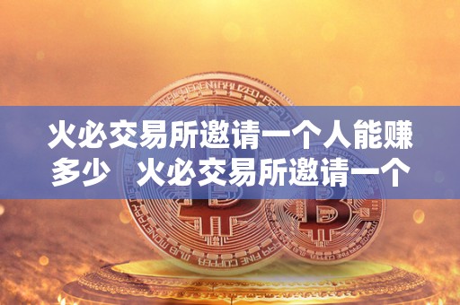 火必交易所邀请一个人能赚多少   火必交易所邀请一个人能赚多少？