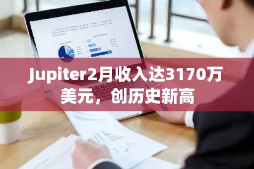 Jupiter2月收入达3170万美元，创历史新高