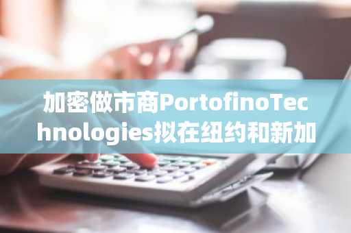 加密做市商PortofinoTechnologies拟在纽约和新加坡开设新办事处