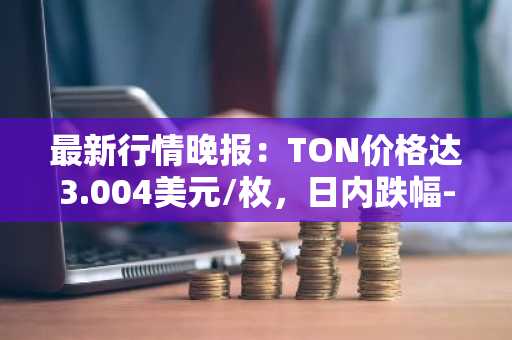 最新行情晚报：TON价格达3.004美元/枚，日内跌幅-2.18%