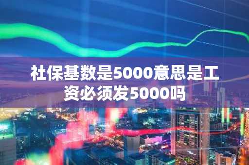 社保基数是5000意思是工资必须发5000吗