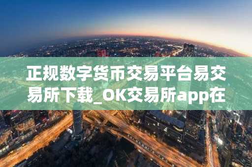 正规数字货币交易平台易交易所下载_OK交易所app在哪下载？