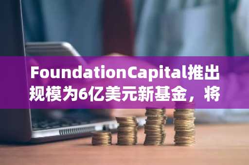 FoundationCapital推出规模为6亿美元新基金，将投资AI、加密等领域