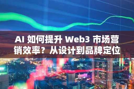 AI 如何提升 Web3 市场营销效率？从设计到品牌定位的实践指南