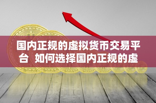 国内正规的虚拟货币交易平台  如何选择国内正规的虚拟货币交易平台？