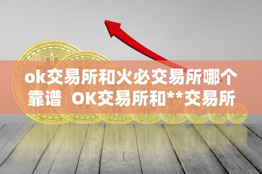 ok交易所和<a href=https://www.zgjsgccyw.cn/qukuai/819179.html target=_blank class=infotextkey>火必</a>交易所哪个靠谱  OK交易所和**交易所哪个更靠谱？详细比较分析