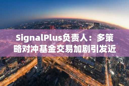 SignalPlus负责人：多策略对冲基金交易加剧引发近期BTC抛售，市场仍存逢低买入情绪