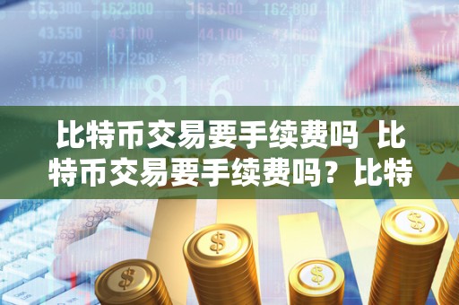 比特币交易要手续费吗  比特币交易要手续费吗？比特币交易要手续费吗多少钱？详细解析比特币交易手续费问题
