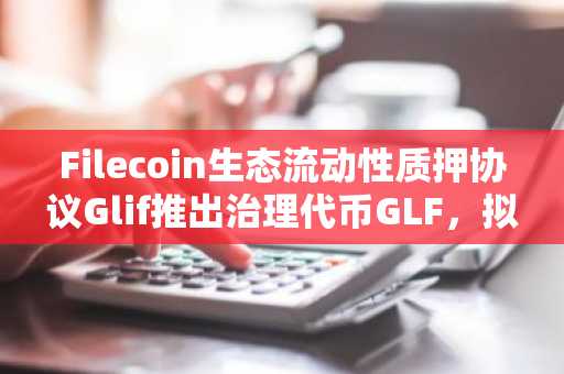 Filecoin生态流动性质押协议Glif推出治理代币GLF，拟分配9400万枚空投