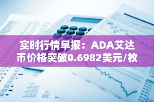 实时行情早报：ADA艾达币价格突破0.6982美元/枚，日内涨2.03%