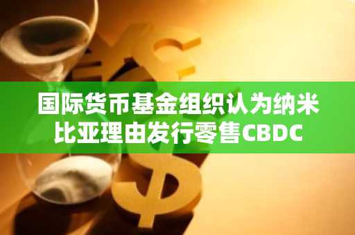 国际货币基金组织认为纳米比亚理由发行零售CBDC