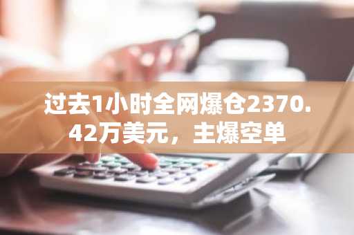 过去1小时全网爆仓2370.42万美元，主爆空单