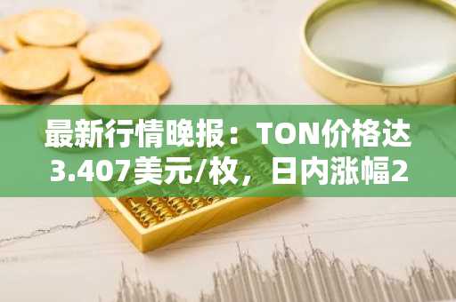 最新行情晚报：TON价格达3.407美元/枚，日内涨幅2.25%