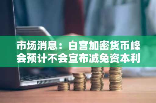 市场消息：白宫加密货币峰会预计不会宣布减免资本利得税相关事项