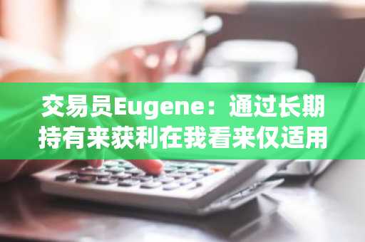 交易员Eugene：通过长期持有来获利在我看来仅适用于比特币