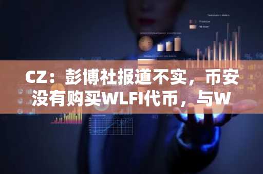 CZ：彭博社报道不实，币安没有购买WLFI代币，与WLFI没有任何业务往来