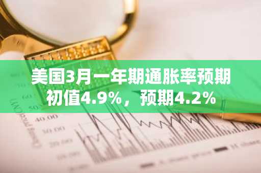 美国3月一年期通胀率预期初值4.9%，预期4.2%