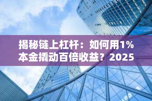 揭秘链上杠杆：如何用1%本金撬动百倍收益？2025年财富密码全解析