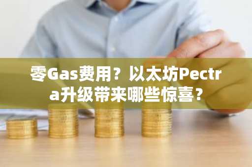 零Gas费用？以太坊Pectra升级带来哪些惊喜？