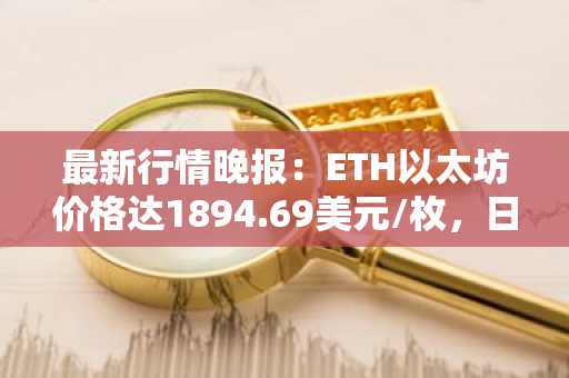 最新行情晚报：ETH以太坊价格达1894.69美元/枚，日内涨幅1.01%