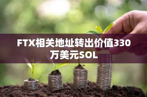 FTX相关地址转出价值330万美元SOL